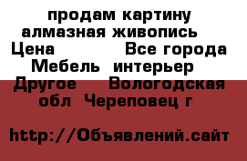 продам картину алмазная живопись  › Цена ­ 2 300 - Все города Мебель, интерьер » Другое   . Вологодская обл.,Череповец г.